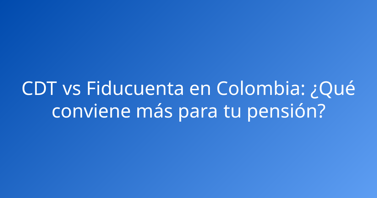 CDT vs Fiducuenta en Colombia: ¿Qué conviene más para tu pensión?