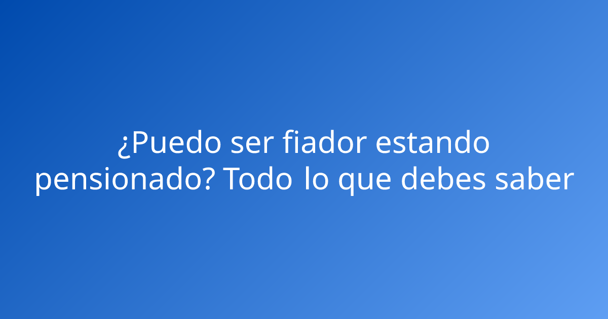 ¿Puedo ser fiador estando pensionado? Todo lo que debes saber