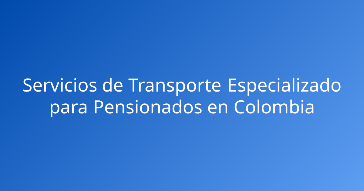 Servicios de Transporte Especializado para Pensionados en Colombia