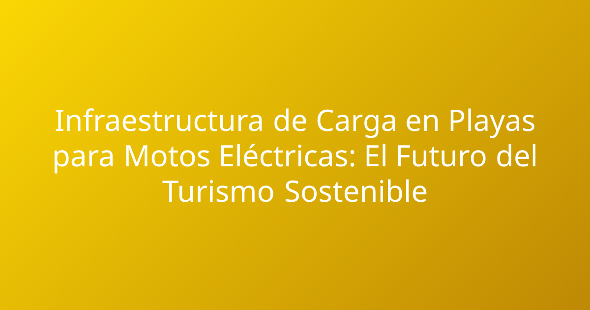 Infraestructura de Carga en Playas para Motos Eléctricas: El Futuro del Turismo Sostenible
