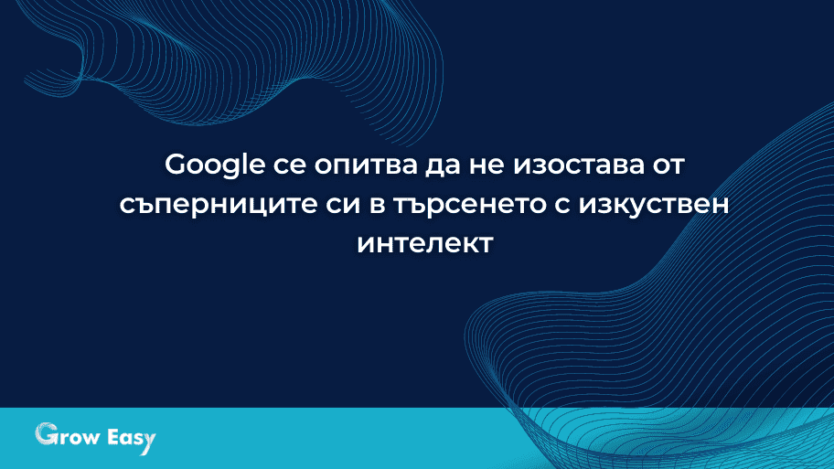 Google се опитва да не изостава от съперниците си в търсенето с изкуствен интелект