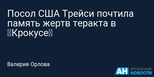 Посол США Трейси почтила память жертв теракта в «Крокусе»