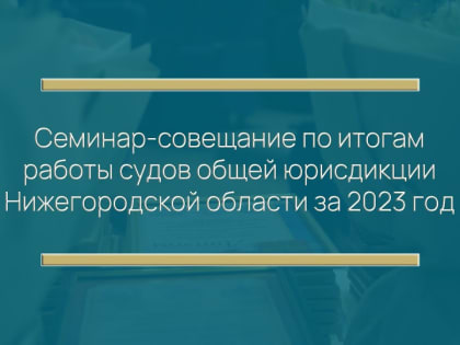 Опубликован видеорепортаж семинара-совещания по итогам работы судов общей юрисдикции Нижегородской области за 2023 год