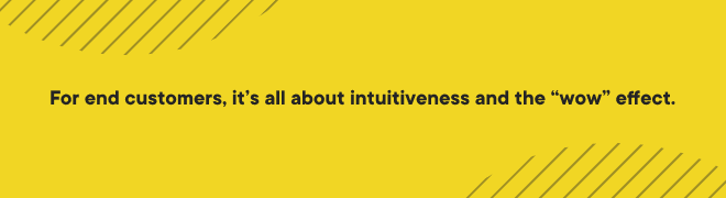 For end customers, it’s all about intuitiveness and the “wow” effect.