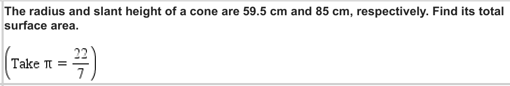 The radius and slant height of a cone are 59.5 cm and 85 cm, respectively. Find its total
surface area.