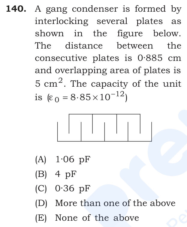 A gang condenser is formed by interlocking several plates as shown in the figure below. The distance between the consecutive plates is 0·885 cm and overlapping area of plates is 5 cm². The capacity of the unit is (ε₀ = 8·85 × 10⁻¹²)
[Figure: two interlocking combs of plates, 5 plates in one set and 4 in the other, 9 plates in all]