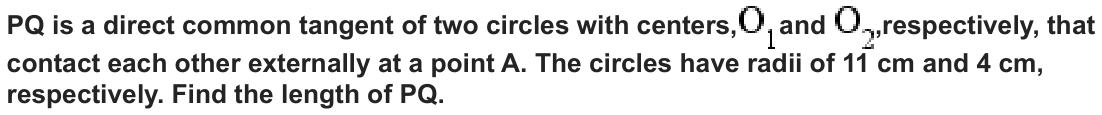 PQ is a direct common tangent of two circles with centers, and ,respectively, that contact each other externally at a point A. The circles have radii of 11 cm and 4 cm, respectively. Find the length of PQ.
