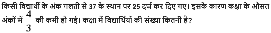 किसी विद्यार्थी के अंक गलती से 37 के स्थान पर 25 दर्ज कर दिए गए। इसके कारण कक्षा के औसत अंकों में की कमी हो गई। कक्षा में विद्यार्थियों की संख्या कितनी है ?