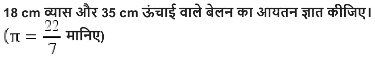 18 cm व्यास और 35 cm ऊंचाई वाले बेलन का आयतन ज्ञात कीजिए। मानिए )
