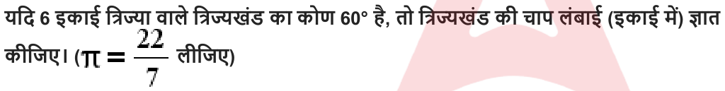 यदि 6 इकाई त्रिज्या वाले त्रिज्यखंड का कोण 60° है , तो त्रिज्यखंड की चाप लंबाई ( इकाई में ) ज्ञात कीजिए। ( लीजिए )