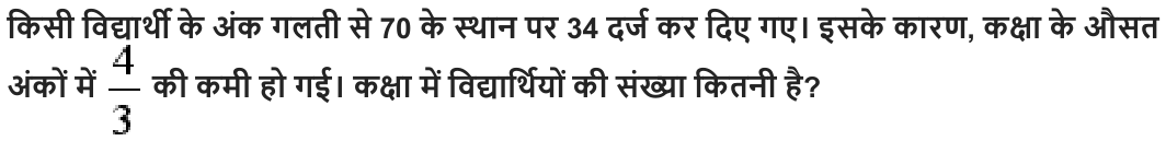 किसी विद्यार्थी के अंक गलती से 70 के स्थान पर 34 दर्ज कर दिए गए। इसके कारण , कक्षा के औसत अंकों में की कमी हो गई। कक्षा में विद्यार्थियों की संख्या कितनी है ?