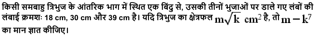 किसी समबाहु त्रिभुज के आंतरिक भाग में स्थित एक बिंदु से , उसकी तीनों भुजाओं पर डाले गए लंबों की लंबाई क्रमशः 18 cm, 30 cm और 39 cm है। यदि त्रिभुज का क्षेत्रफल है , तो का मान ज्ञात कीजिए।