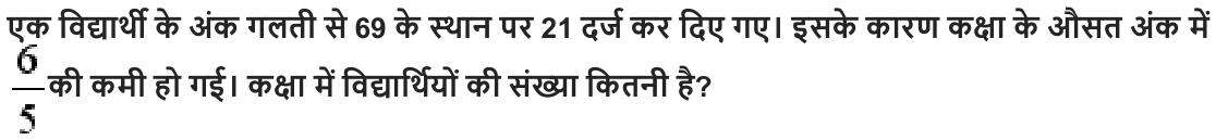 एक विद्यार्थी के अंक गलती से 69 के स्‍थान पर 21 दर्ज कर दिए गए। इसके कारण कक्षा के औसत अंक में की कमी हो गई। कक्षा में विद्यार्थियों की संख्या कितनी है ?