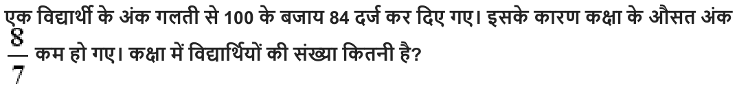 एक विद्यार्थी के अंक गलती से 100 के बजाय 84 दर्ज कर दिए गए। इसके कारण कक्षा के औसत अंक कम हो गए। कक्षा में विद्यार्थियों की संख्या कितनी है ?