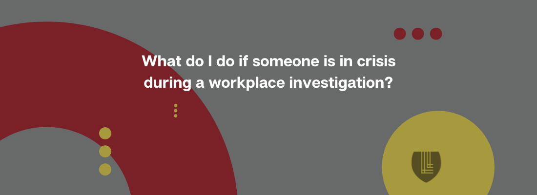 What do I do if someone is in crisis during a workplace investigation?
