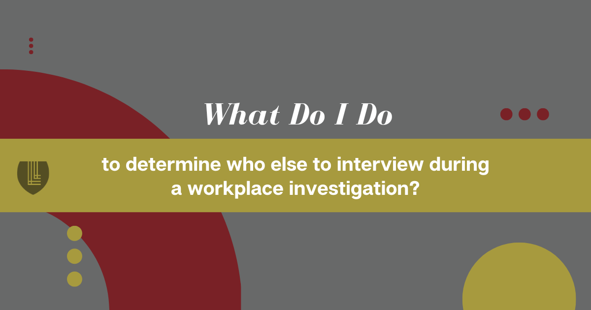 157 What do I do to determine who else to interview during a workplace investigation