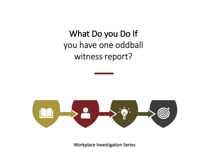 100 What do I do if one witness report is not like any of the others during a workplace investigation?