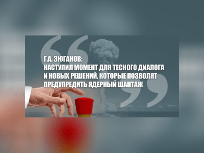 Г.А. Зюганов: Наступил момент для тесного диалога и новых решений, которые позволят предупредить ядерный шантаж