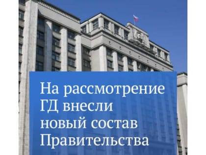 Михаил Мишустин внес на рассмотрение Госдумы новый состав Правительства