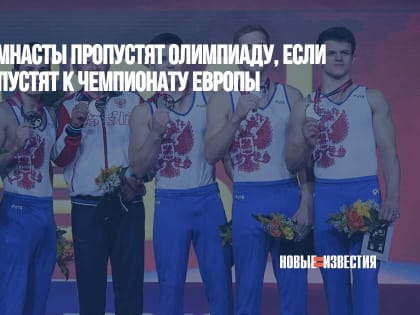 Российские гимнасты пропустят Олимпиаду, если сборную не допустят к чемпионату Европы