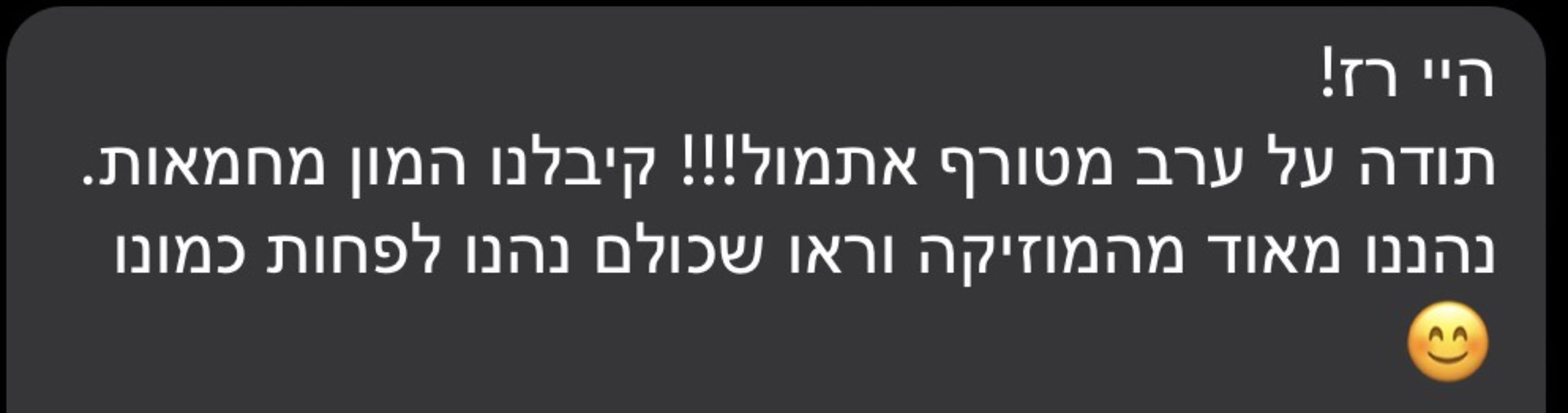 היי רז! תודה על ערב מטורף אתמול!!! קיבלנו המון מחמאות. נהננו מאוד מהמוזיקה וראו שכולם נהנו לפחות כמונו