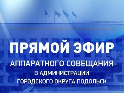 Еженедельное аппаратное совещание главы Подольска пройдет во вторник