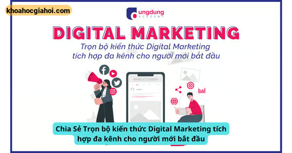 Chia Sẻ Trọn Bộ Kiến Thức Digital Marketing Tích Hợp Đa Kênh Cho Người Mới Bắt Đầu