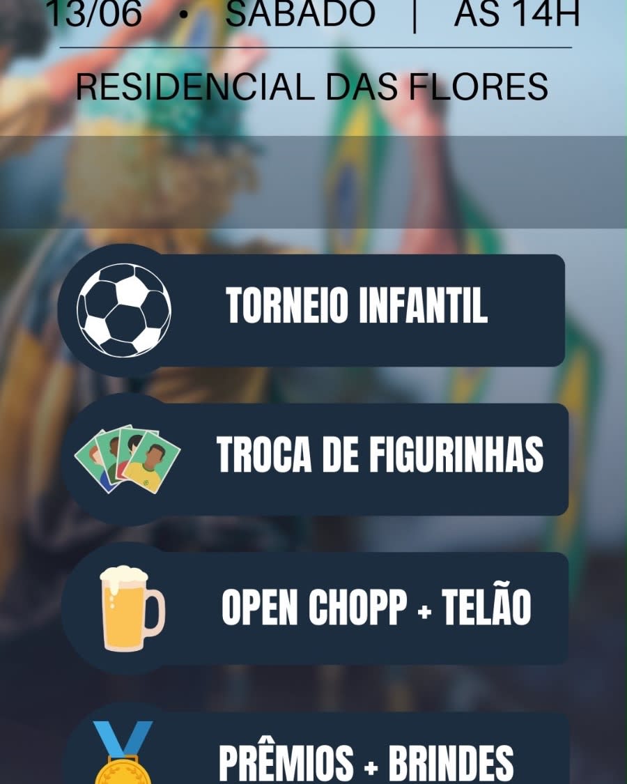 No sábado, dia 13, vamos ter um torneio infantil com categorias do sub-9 ao sub-15, pensado para a criançada viver o clima da Copa dentro do condomínio.

Todos os participantes recebem medalha, brindes e uma rodada gratuita de açaí!

Além disso, teremos open chopp para os adultos, espetinhos à venda e transmissão ao vivo do jogo da seleção no condomínio durante o evento!

🗓 13 de jun., 17:00
📍 Area de convivência do residencial das Flores