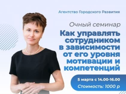 5 марта в Агентстве Городского Развития пройдет семинар «Как управлять сотрудником в зависимости от его уровня мотивации и компетенций»