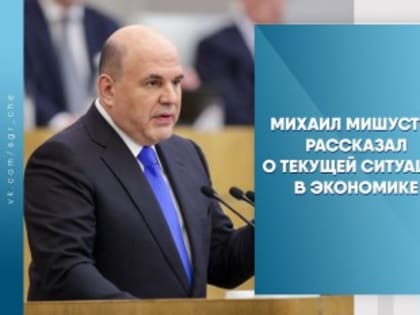 Михаил Мишустин рассказал о текущей ситуации в экономике