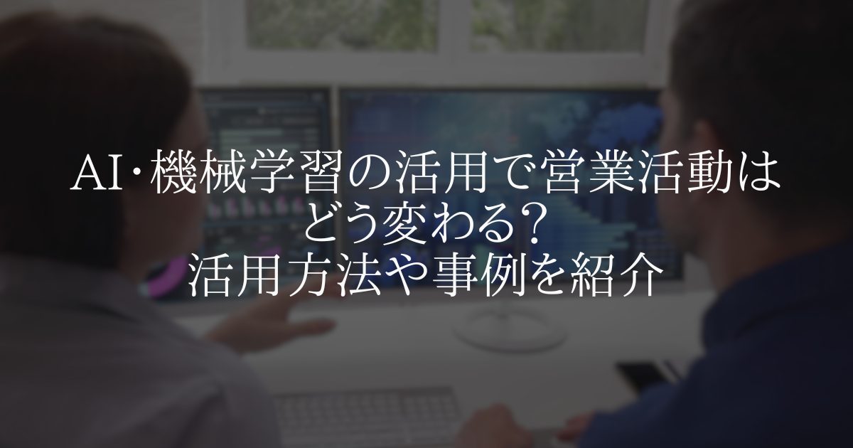 AI・機械学習の活用で営業活動はどう変わる? 活用方法や事例を紹介