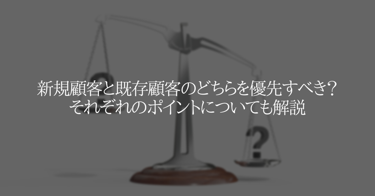 新規顧客と既存顧客のどちらを優先すべき？それぞれのポイントについても解説