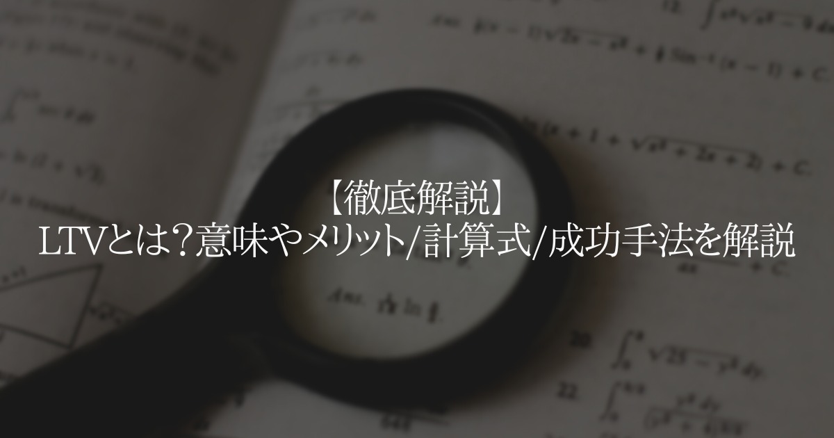 【徹底解説】LTVとは?意味やメリット/計算式/成功手法を解説
