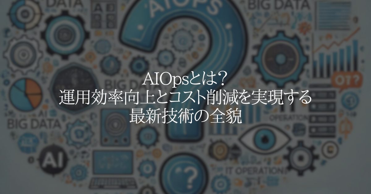 AIOps とは?運用効率向上とコスト削減を実現する最新技術の全貌