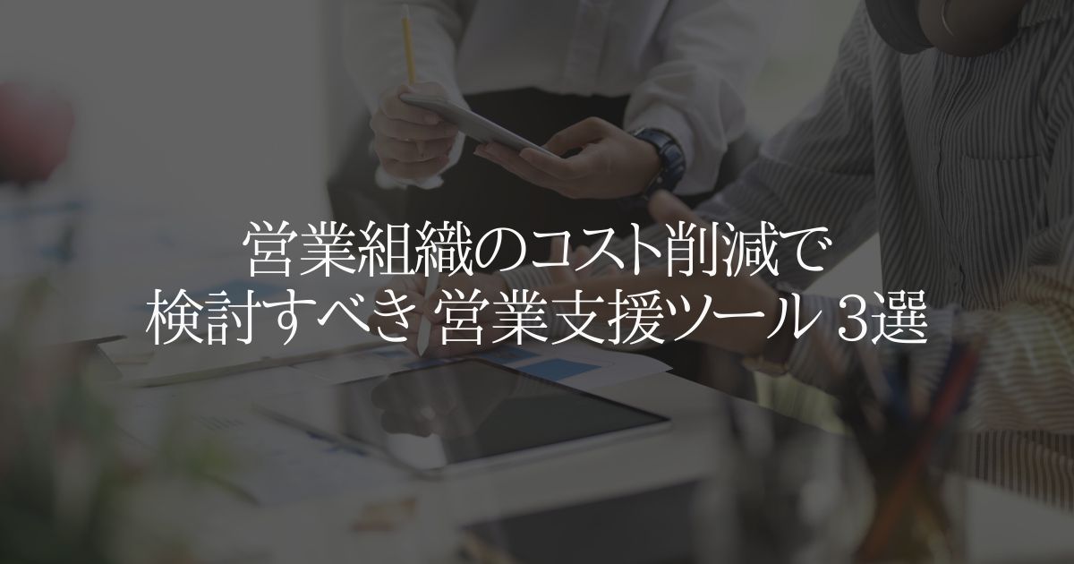 営業組織のコスト削減で検討すべき 営業支援ツール 3選