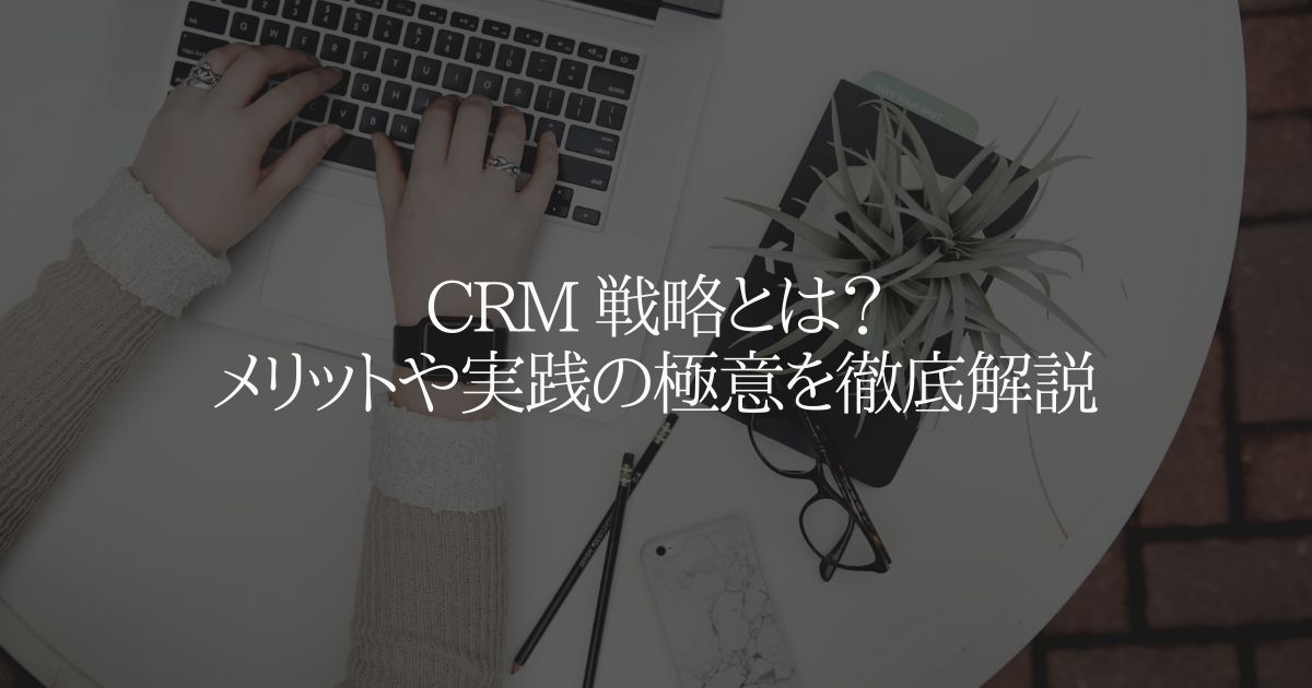 CRM 戦略とは？メリットや実践の極意を徹底解説