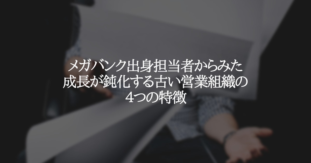 メガバンク出身担当者からみた成長が鈍化する古い営業組織の４つの特徴