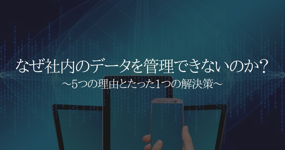なぜ社内のデータを管理できないのか? 5つの理由とたった1つの解決策