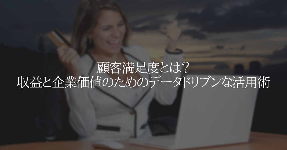 顧客満足度とは? 収益と企業価値のためのデータドリブンな活用術