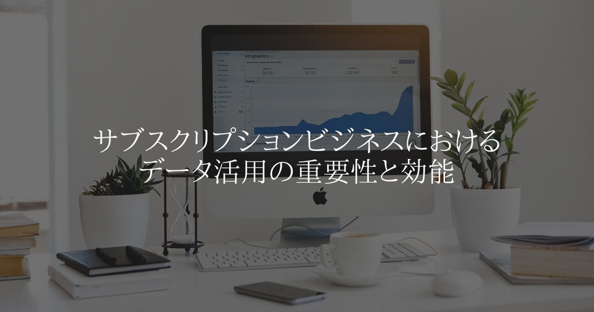 サブスクリプションビジネスにおけるデータ活用の重要性と効能
