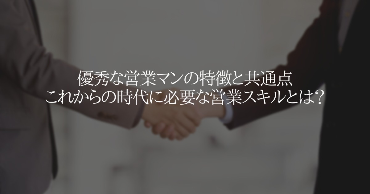 優秀な営業マンの特徴と共通点 これからの時代に必要な営業スキルとは？