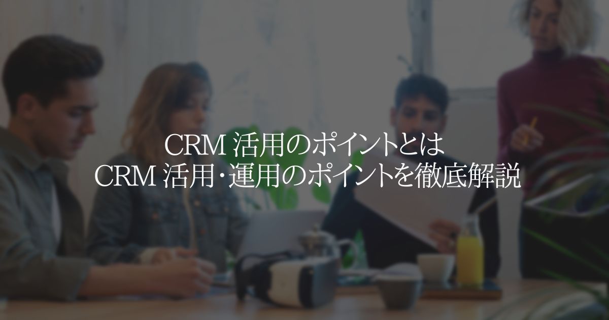 CRM 活用のポイントとは CRM 活用・運用のポイントを徹底解説