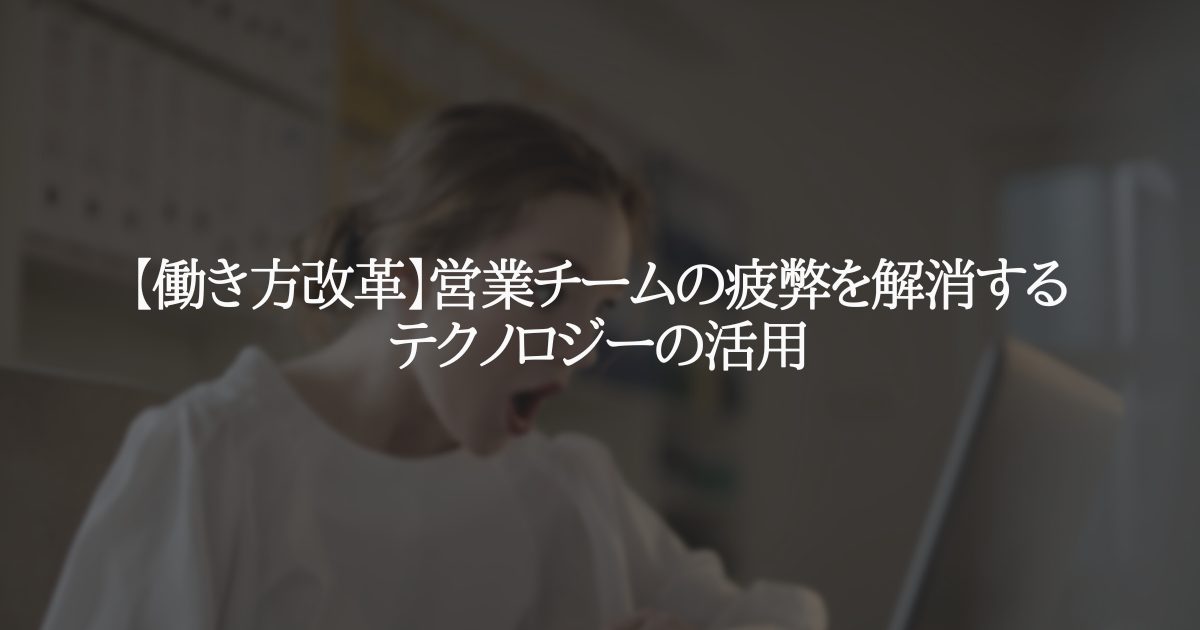 【働き方改革】営業チームの疲弊を解消するテクノロジーの活用