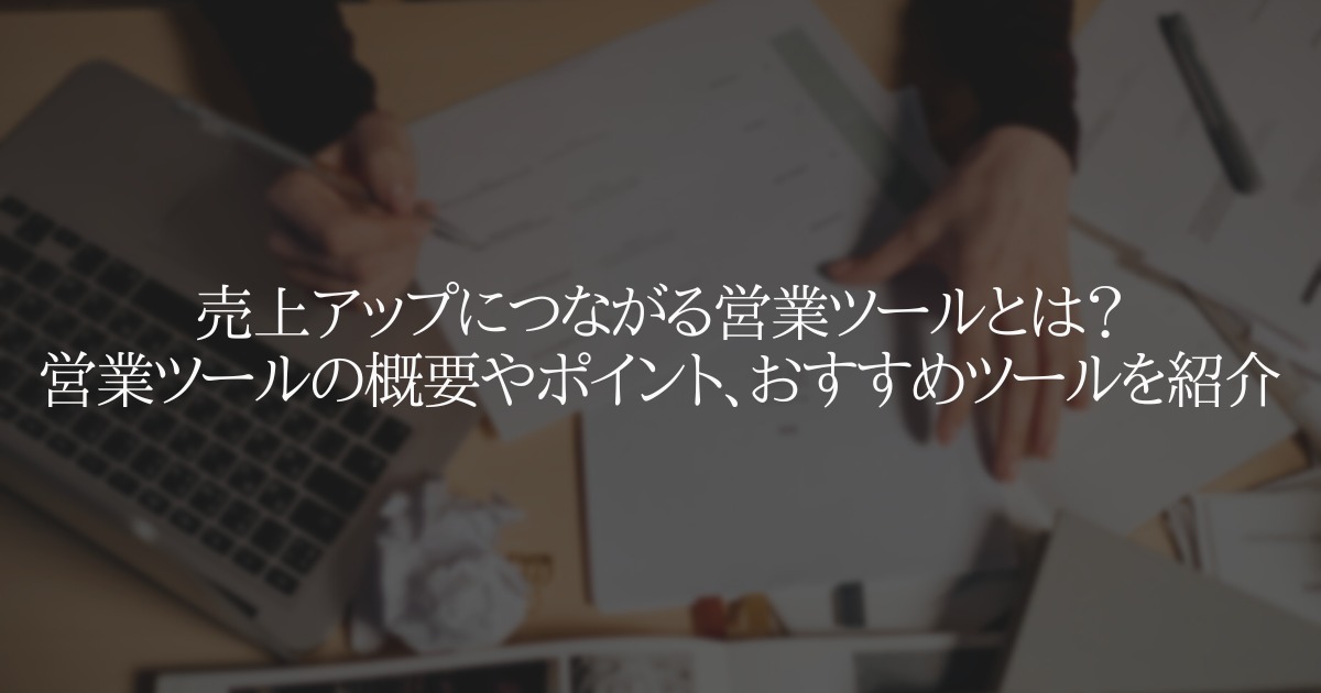 売上アップにつながる営業ツールとは?ポイント、おすすめツールを紹介