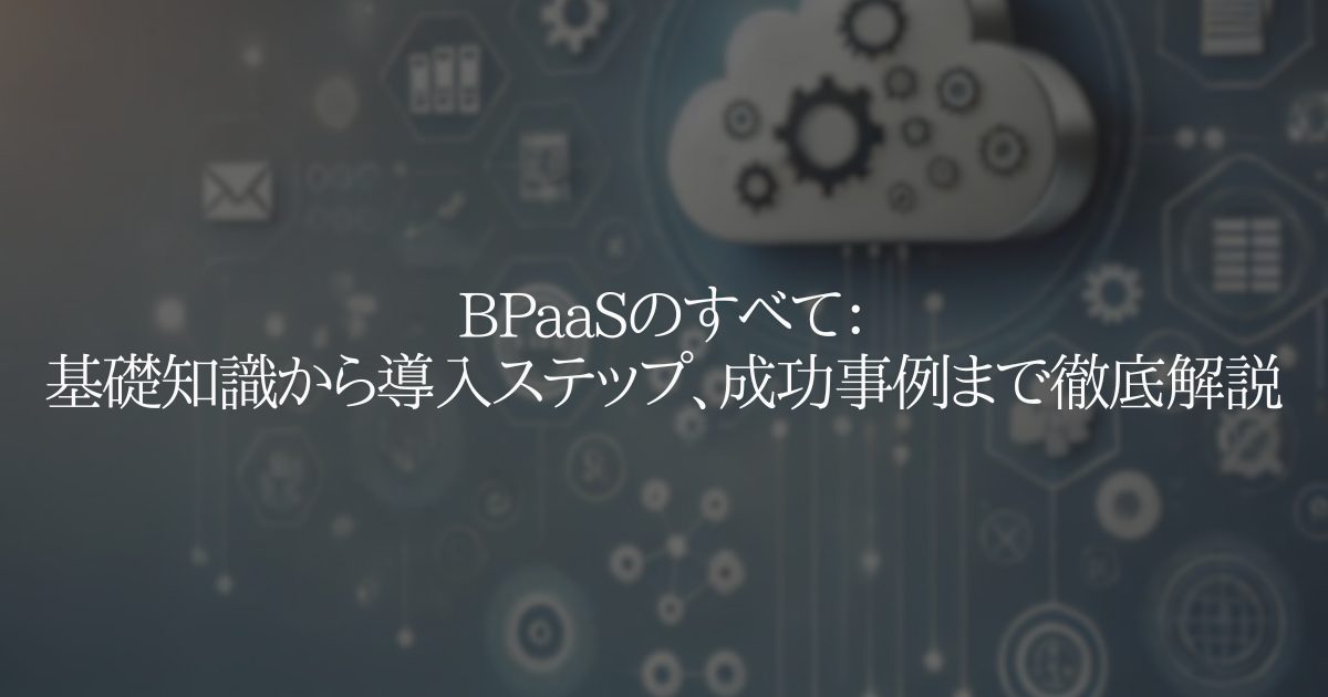 BPaaSのすべて:基礎知識から導入ステップ、成功事例まで徹底解説