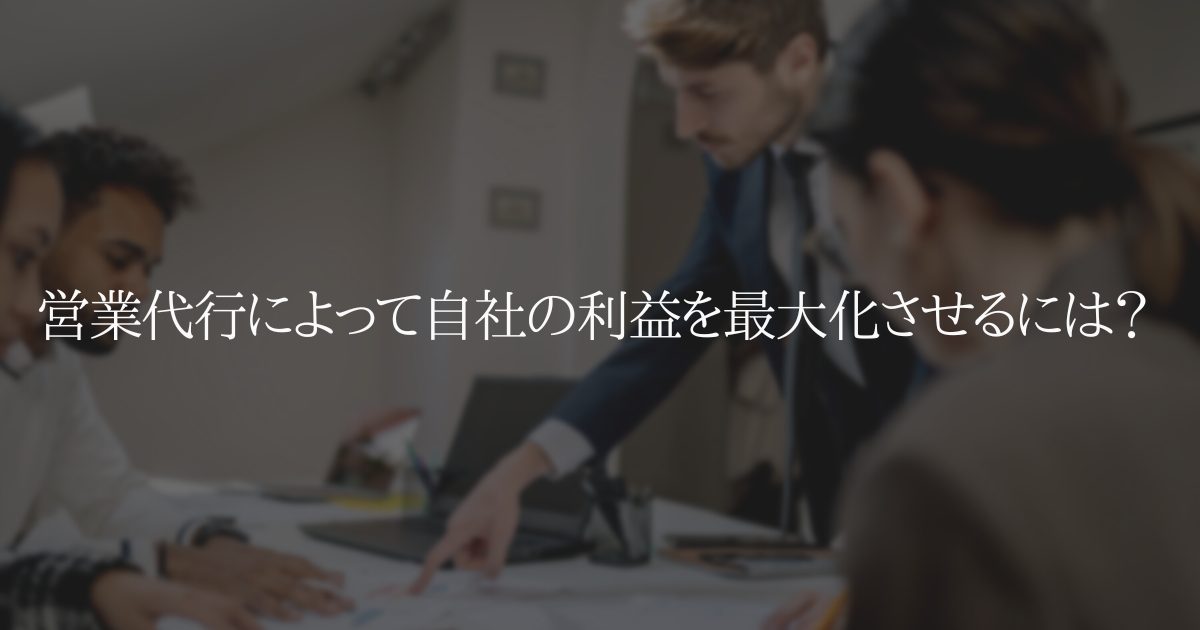 営業代行によって自社の利益を最大化させるには？
