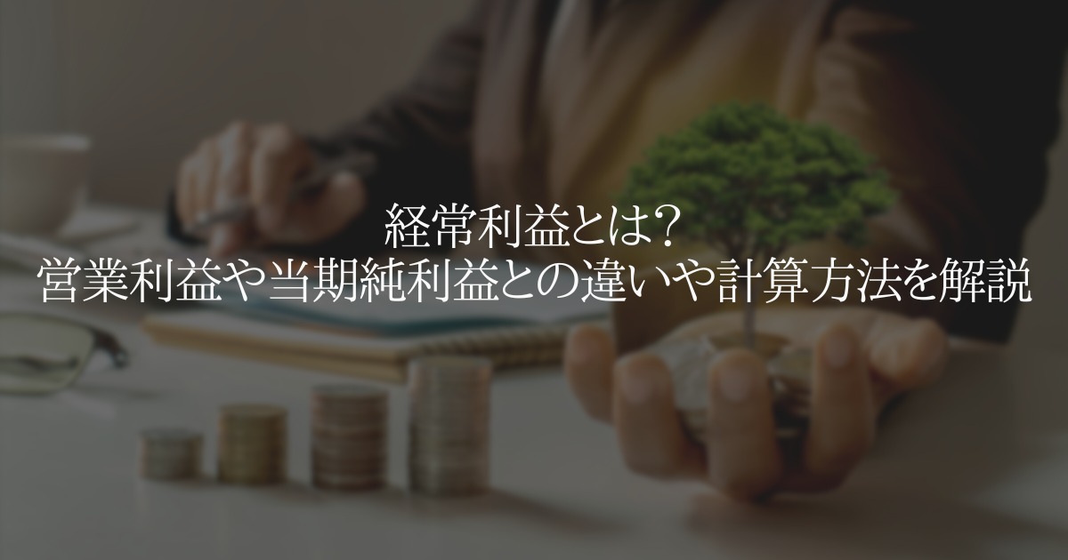 経常利益とは?営業利益や当期純利益などとの違いや計算方法を解説