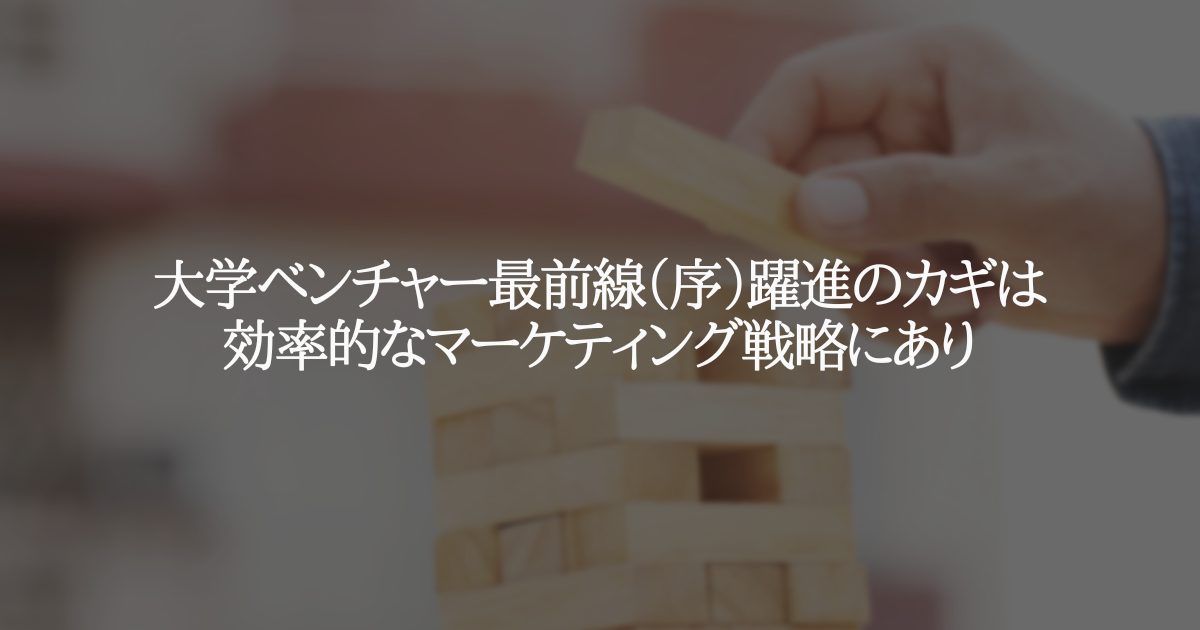 大学ベンチャー最前線(序)躍進のカギは効率的なマーケティング戦略にあり