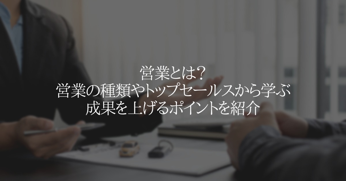 営業とは？営業の種類やトップセールスから学ぶ成果を上げるポイントを紹介