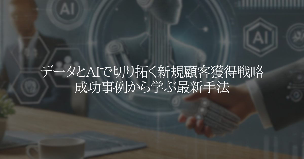 データとAIで切り拓く新規顧客獲得戦略:成功事例から学ぶ最新手法